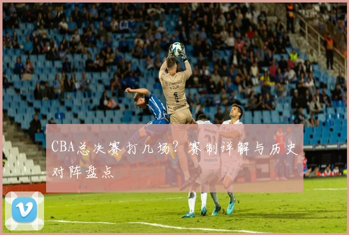 CBA总决赛打几场?赛制详解与历史对阵盘点