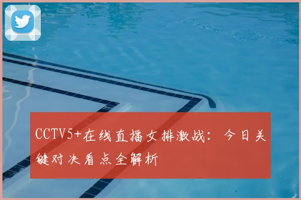 CCTV5+在线直播女排激战:今日关键对决看点全解析