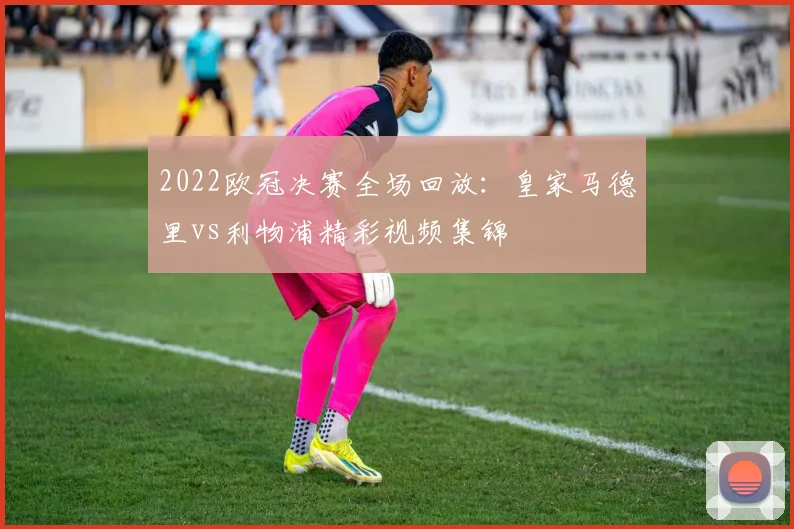 2022欧冠决赛全场回放:皇家马德里vs利物浦精彩视频集锦