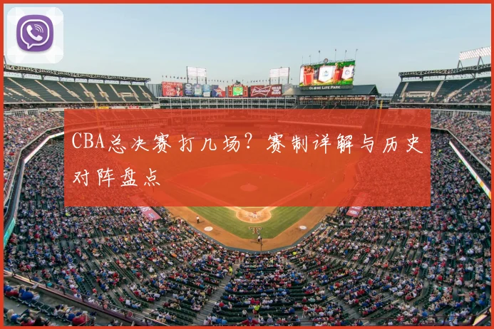CBA总决赛打几场？赛制详解与历史对阵盘点