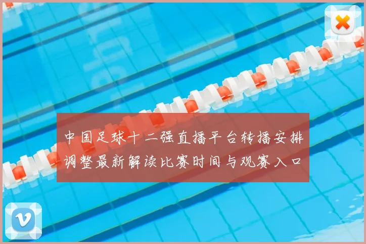 中国足球十二强直播平台转播安排调整最新解读比赛时间与观赛入口变化影响