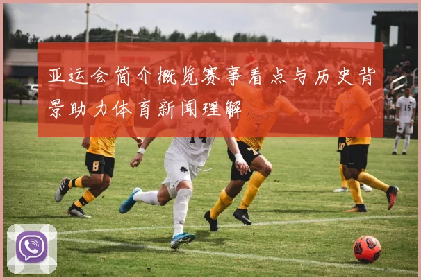 亚运会简介概览赛事看点与历史背景助力体育新闻理解