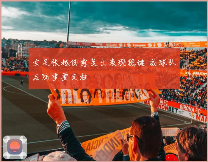 女足张越伤愈复出表现稳健 成球队后防重要支柱