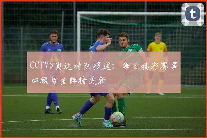 CCTV5奥运特别报道：每日精彩赛事回顾与金牌榜更新