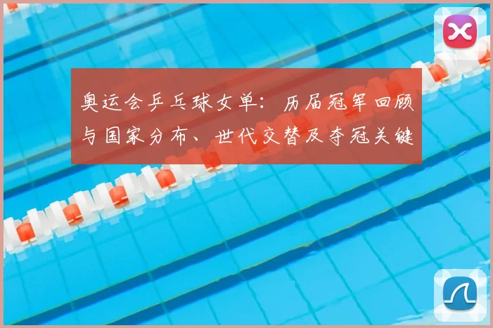 奥运会乒乓球女单：历届冠军回顾与国家分布、世代交替及夺冠关键节点