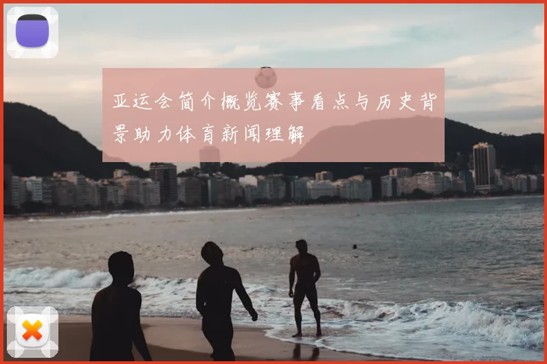 亚运会简介概览赛事看点与历史背景助力体育新闻理解