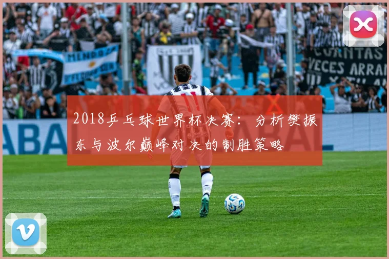 2018乒乓球世界杯决赛：分析樊振东与波尔巅峰对决的制胜策略