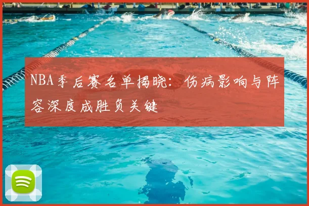 NBA季后赛名单揭晓:伤病影响与阵容深度成胜负关键