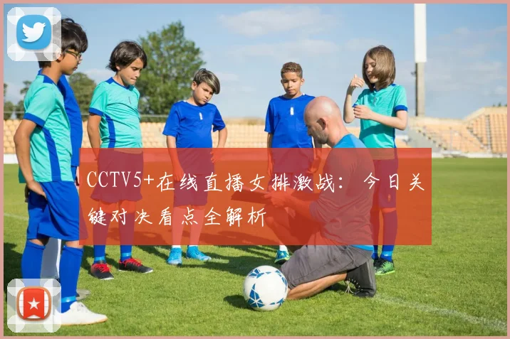 CCTV5+在线直播女排激战：今日关键对决看点全解析