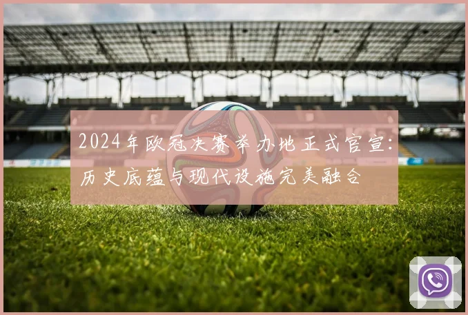 2024年欧冠决赛举办地正式官宣：历史底蕴与现代设施完美融合