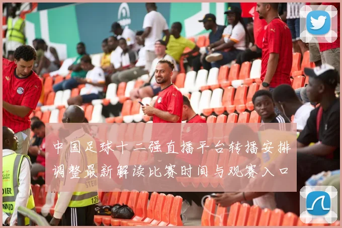 中国足球十二强直播平台转播安排调整最新解读比赛时间与观赛入口变化影响